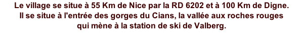 Le village se situe à 55 Km de Nice par la RD 6202 et à 100 Km de Digne. Il se situe à l'entrée des gorges du Cians, la vallée aux roches rouges  qui mène à la station de ski de Valberg.