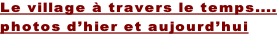 Le village à travers le temps.... photos d’hier et aujourd’hui